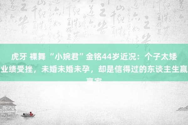 虎牙 裸舞 “小婉君”金铭44岁近况：个子太矮，业绩受挫，未婚未婚未孕，却是信得过的东谈主生赢家