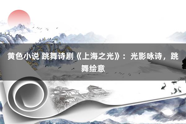 黄色小说 跳舞诗剧《上海之光》：光影咏诗，跳舞绘意