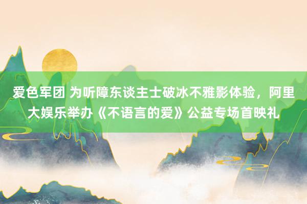 爱色军团 为听障东谈主士破冰不雅影体验，阿里大娱乐举办《不语言的爱》公益专场首映礼