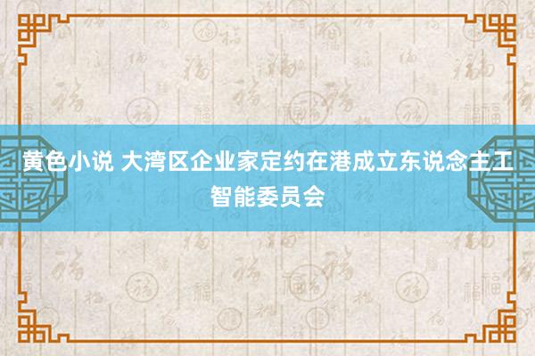 黄色小说 大湾区企业家定约在港成立东说念主工智能委员会