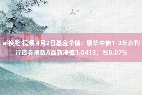 ai换脸 视频 4月2日基金净值：鹏华中债1-3年农刊行债券指数A最新净值1.0413，涨0.07%