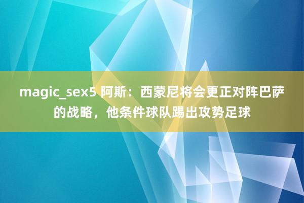 magic_sex5 阿斯：西蒙尼将会更正对阵巴萨的战略，他条件球队踢出攻势足球