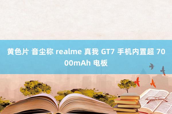 黄色片 音尘称 realme 真我 GT7 手机内置超 7000mAh 电板