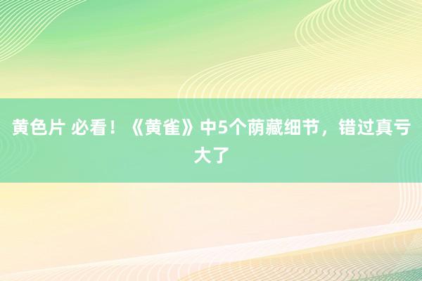 黄色片 必看！《黄雀》中5个荫藏细节，错过真亏大了