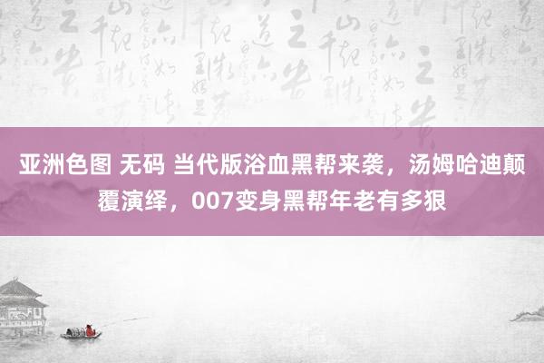 亚洲色图 无码 当代版浴血黑帮来袭，汤姆哈迪颠覆演绎，007变身黑帮年老有多狠
