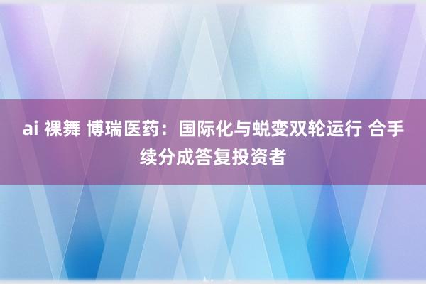 ai 裸舞 博瑞医药：国际化与蜕变双轮运行 合手续分成答复投资者