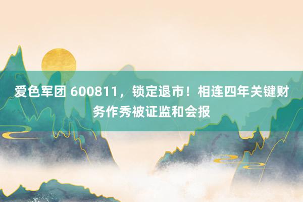 爱色军团 600811，锁定退市！相连四年关键财务作秀被证监和会报