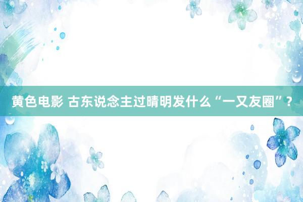 黄色电影 古东说念主过晴明发什么“一又友圈”？