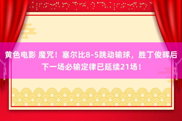 黄色电影 魔咒！塞尔比8-5跳动输球，胜丁俊晖后下一场必输定律已延续21场！