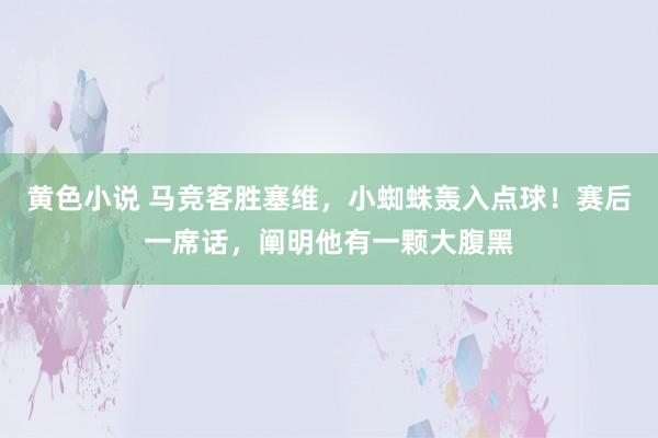 黄色小说 马竞客胜塞维，小蜘蛛轰入点球！赛后一席话，阐明他有一颗大腹黑