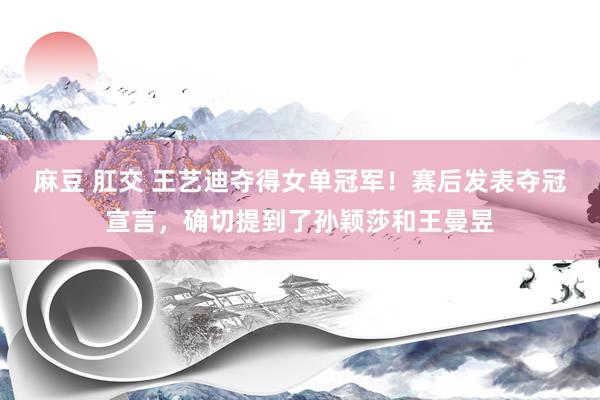 麻豆 肛交 王艺迪夺得女单冠军！赛后发表夺冠宣言，确切提到了孙颖莎和王曼昱