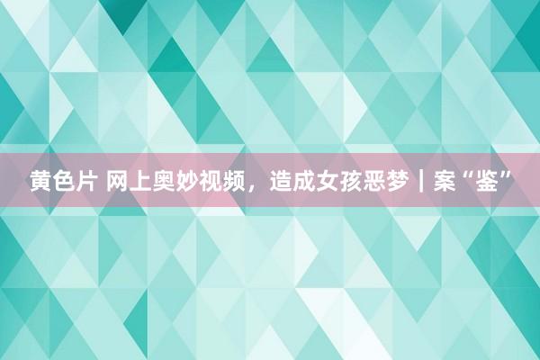 黄色片 网上奥妙视频，造成女孩恶梦｜案“鉴”