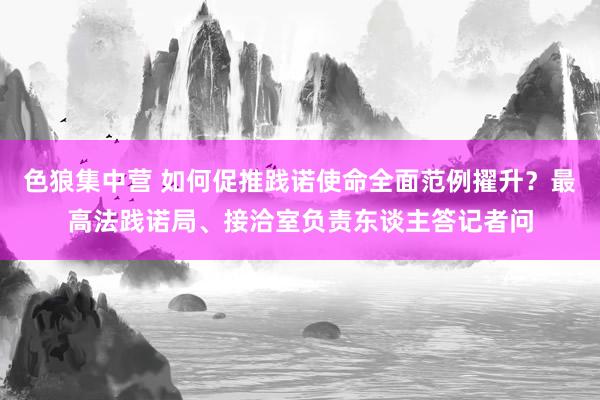 色狼集中营 如何促推践诺使命全面范例擢升？最高法践诺局、接洽室负责东谈主答记者问