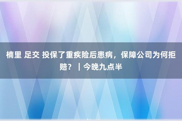 楠里 足交 投保了重疾险后患病，保障公司为何拒赔？｜今晚九点半