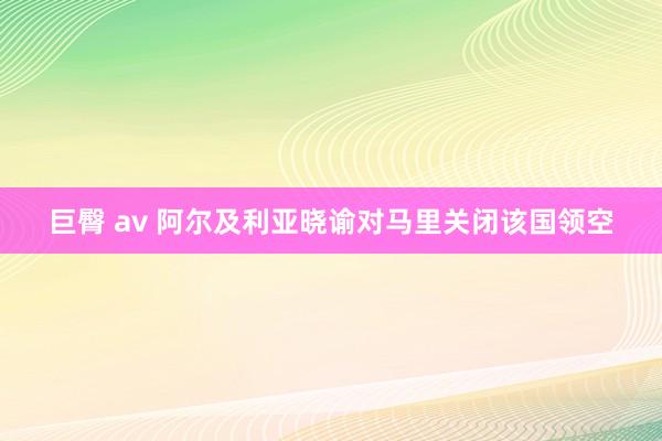 巨臀 av 阿尔及利亚晓谕对马里关闭该国领空