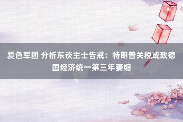 爱色军团 分析东谈主士告戒：特朗普关税或致德国经济统一第三年萎缩