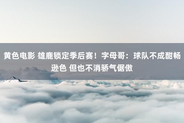 黄色电影 雄鹿锁定季后赛！字母哥：球队不成酣畅逊色 但也不消骄气倨傲