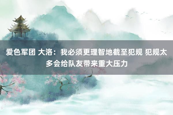 爱色军团 大洛:我必须更理智地截至犯规 犯规太多会给队友带来重大压力