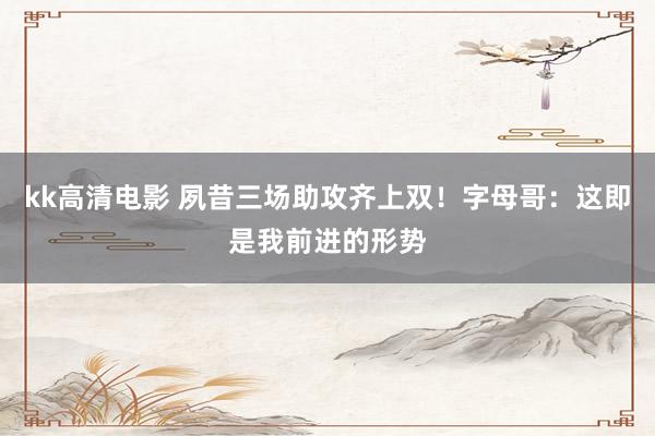 kk高清电影 夙昔三场助攻齐上双！字母哥：这即是我前进的形势