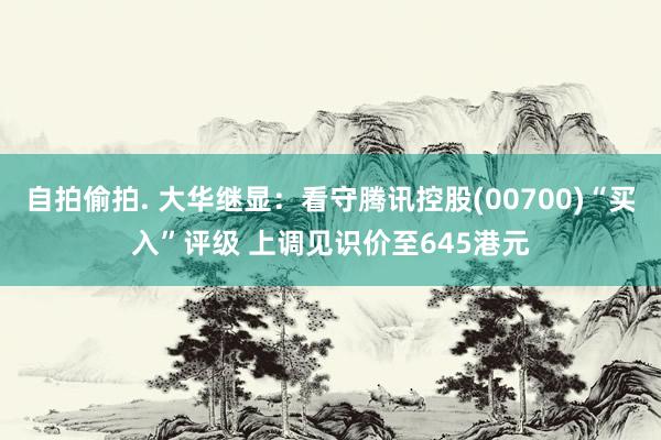 自拍偷拍. 大华继显：看守腾讯控股(00700)“买入”评级 上调见识价至645港元