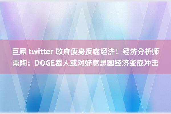 巨屌 twitter 政府瘦身反噬经济！经济分析师熏陶：DOGE裁人或对好意思国经济变成冲击