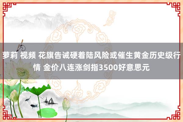 萝莉 视频 花旗告诫硬着陆风险或催生黄金历史级行情 金价八连涨剑指3500好意思元