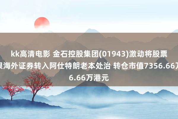 kk高清电影 金石控股集团(01943)激动将股票由招银海外证券转入阿仕特朗老本处治 转仓市值7356.66万港元