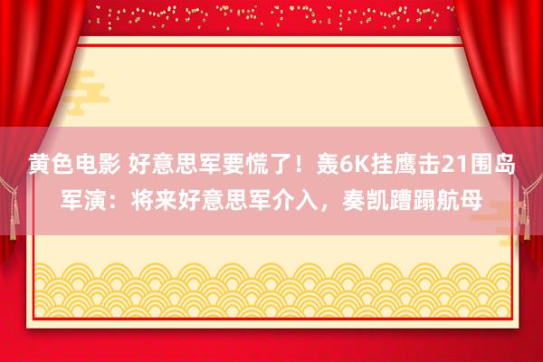 黄色电影 好意思军要慌了！轰6K挂鹰击21围岛军演：将来好意思军介入，奏凯蹧蹋航母