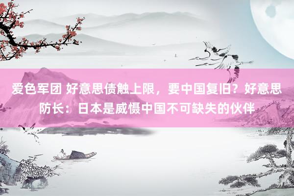 爱色军团 好意思债触上限，要中国复旧？好意思防长：日本是威慑中国不可缺失的伙伴