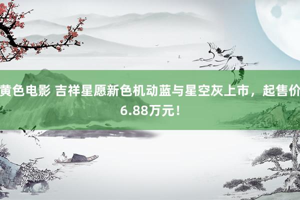 黄色电影 吉祥星愿新色机动蓝与星空灰上市，起售价6.88万元！