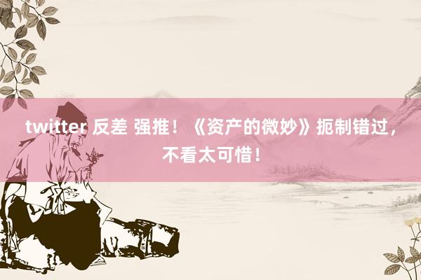 twitter 反差 强推！《资产的微妙》扼制错过，不看太可惜！