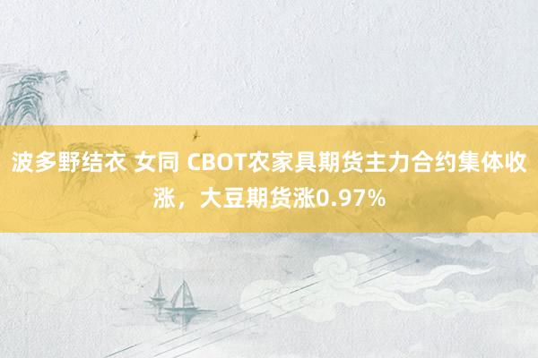 波多野结衣 女同 CBOT农家具期货主力合约集体收涨，大豆期货涨0.97%