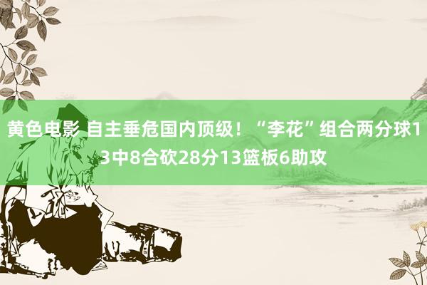 黄色电影 自主垂危国内顶级！“李花”组合两分球13中8合砍28分13篮板6助攻