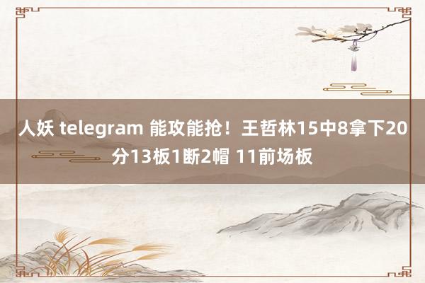 人妖 telegram 能攻能抢！王哲林15中8拿下20分13板1断2帽 11前场板