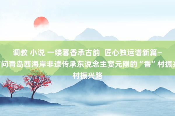 调教 小说 一缕馨香承古韵  匠心独运谱新篇——访问青岛西海岸非遗传承东说念主窦元刚的“香”村振兴路