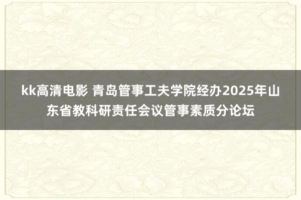 kk高清电影 青岛管事工夫学院经办2025年山东省教科研责任会议管事素质分论坛