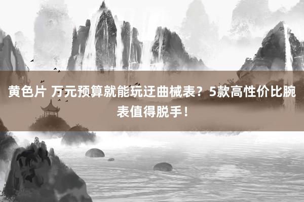 黄色片 万元预算就能玩迂曲械表？5款高性价比腕表值得脱手！