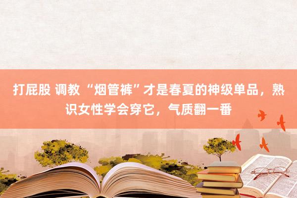 打屁股 调教 “烟管裤”才是春夏的神级单品，熟识女性学会穿它，气质翻一番
