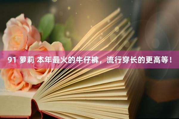 91 萝莉 本年最火的牛仔裤，流行穿长的更高等！