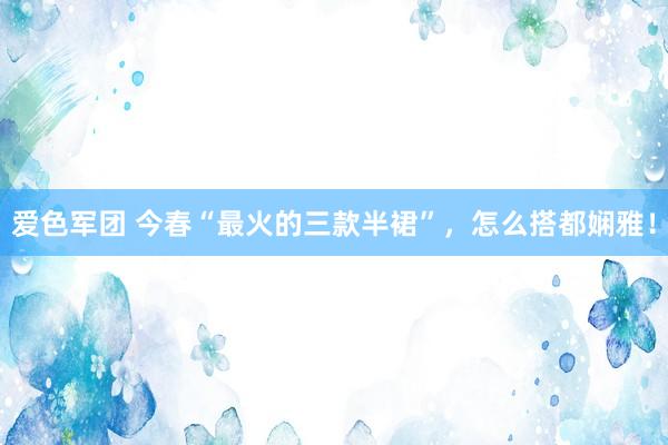 爱色军团 今春“最火的三款半裙”，怎么搭都娴雅！