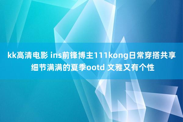 kk高清电影 ins前锋博主111kong日常穿搭共享 细节满满的夏季ootd 文雅又有个性
