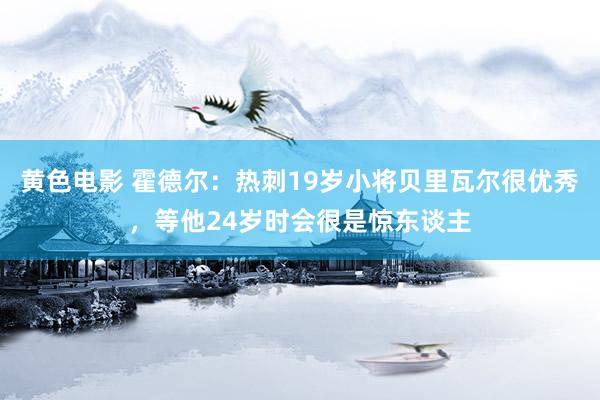黄色电影 霍德尔：热刺19岁小将贝里瓦尔很优秀，等他24岁时会很是惊东谈主