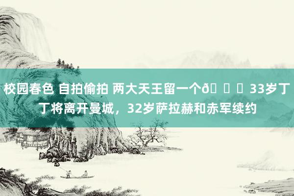 校园春色 自拍偷拍 两大天王留一个👑33岁丁丁将离开曼城，32岁萨拉赫和赤军续约