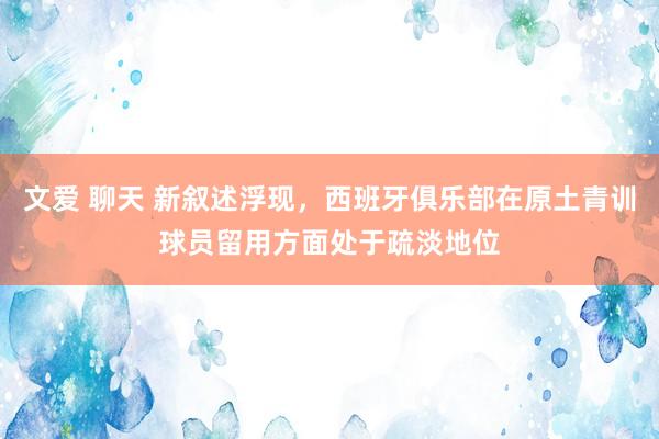 文爱 聊天 新叙述浮现，西班牙俱乐部在原土青训球员留用方面处于疏淡地位
