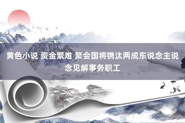 黄色小说 资金繁难 聚会国将镌汰两成东说念主说念见解事务职工