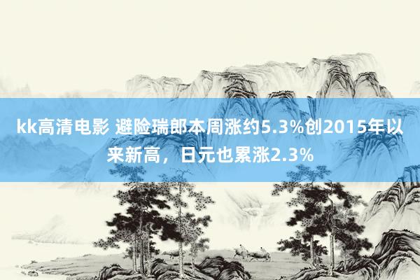 kk高清电影 避险瑞郎本周涨约5.3%创2015年以来新高，日元也累涨2.3%