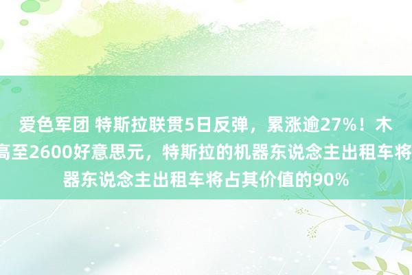爱色军团 特斯拉联贯5日反弹，累涨逾27%！木头姐：5年内看高至2600好意思元，特斯拉的机器东说念主出租车将占其价值的90%