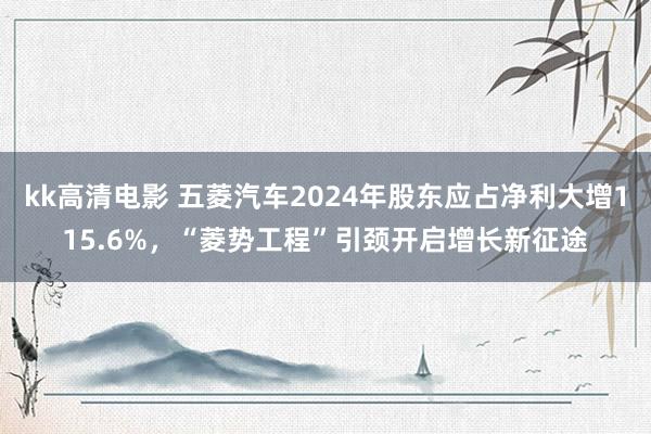 kk高清电影 五菱汽车2024年股东应占净利大增115.6%，“菱势工程”引颈开启增长新征途