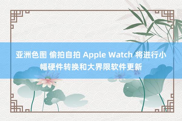 亚洲色图 偷拍自拍 Apple Watch 将进行小幅硬件转换和大界限软件更新