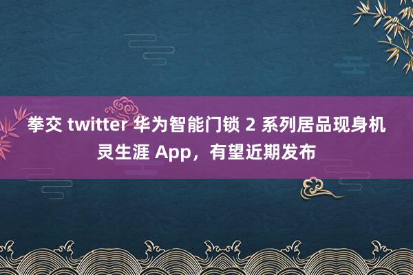 拳交 twitter 华为智能门锁 2 系列居品现身机灵生涯 App，有望近期发布